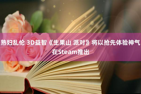 熟妇乱伦 3D益智《生果山 派对》将以抢先体验神气在Steam推出