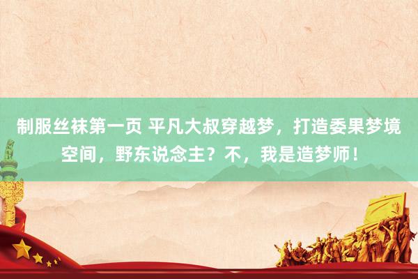 制服丝袜第一页 平凡大叔穿越梦，打造委果梦境空间，野东说念主？不，我是造梦师！