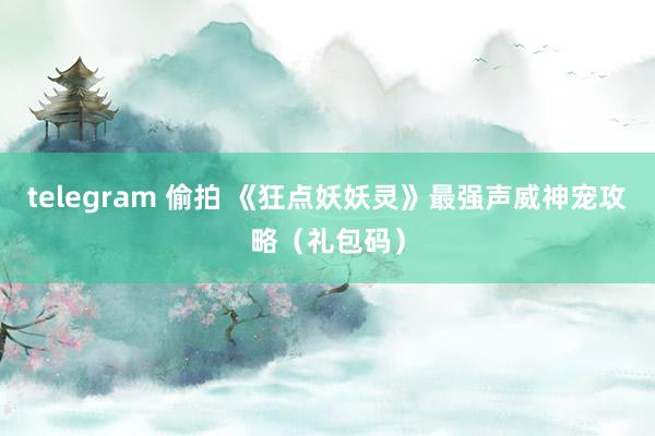 telegram 偷拍 《狂点妖妖灵》最强声威神宠攻略（礼包码）