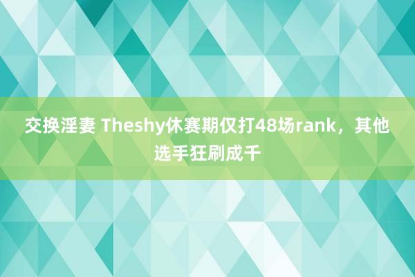 交换淫妻 Theshy休赛期仅打48场rank，其他选手狂刷成千