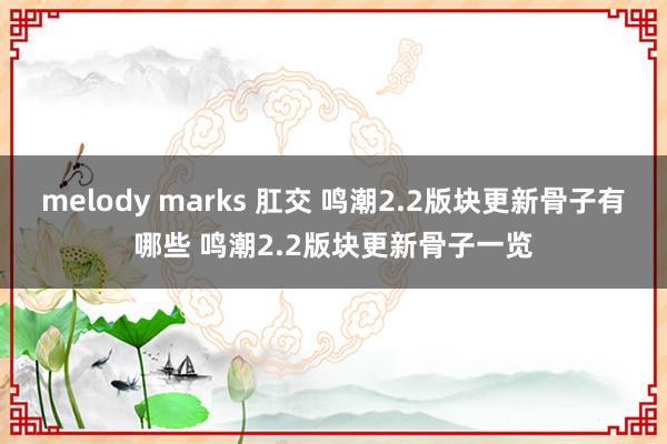 melody marks 肛交 鸣潮2.2版块更新骨子有哪些 鸣潮2.2版块更新骨子一览