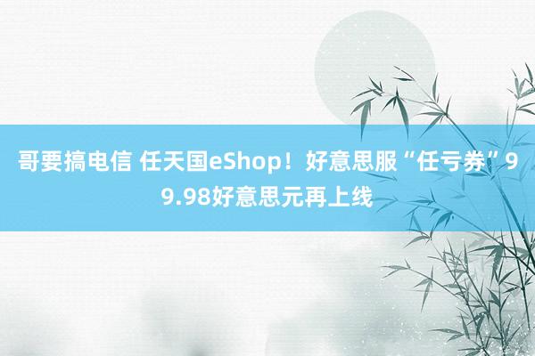哥要搞电信 任天国eShop！好意思服“任亏券”99.98好意思元再上线