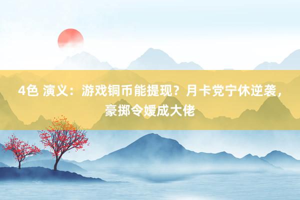 4色 演义：游戏铜币能提现？月卡党宁休逆袭，豪掷令嫒成大佬