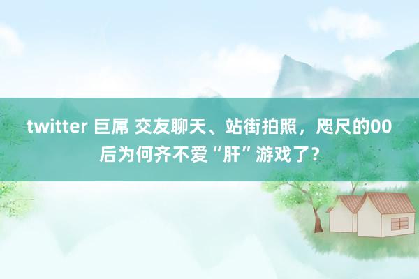 twitter 巨屌 交友聊天、站街拍照，咫尺的00后为何齐不爱“肝”游戏了？
