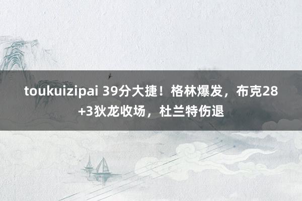 toukuizipai 39分大捷！格林爆发，布克28+3狄龙收场，杜兰特伤退