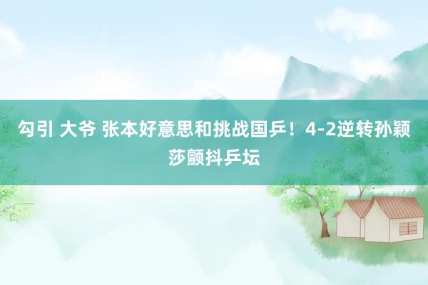 勾引 大爷 张本好意思和挑战国乒！4-2逆转孙颖莎颤抖乒坛