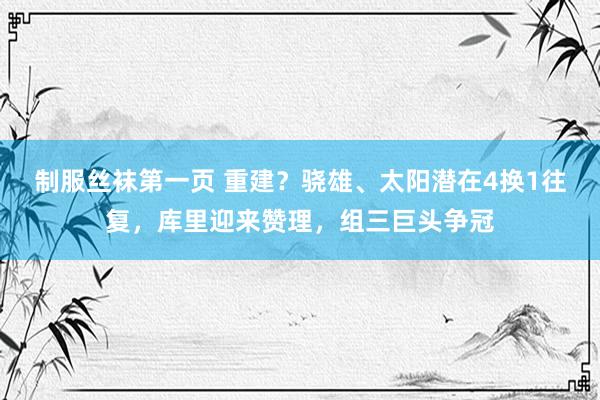 制服丝袜第一页 重建？骁雄、太阳潜在4换1往复，库里迎来赞理，组三巨头争冠