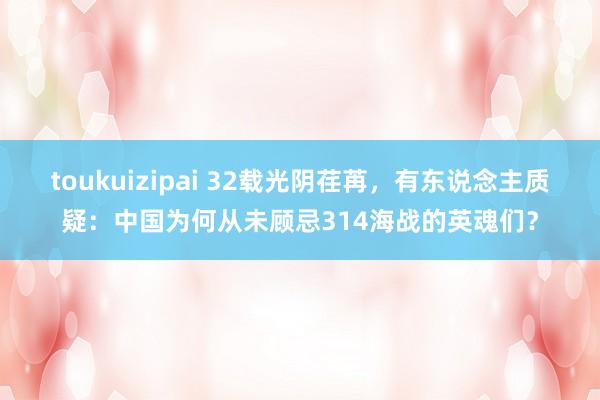 toukuizipai 32载光阴荏苒，有东说念主质疑：中国为何从未顾忌314海战的英魂们？