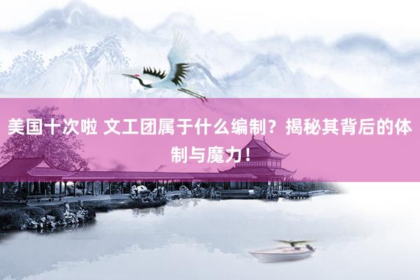 美国十次啦 文工团属于什么编制？揭秘其背后的体制与魔力！