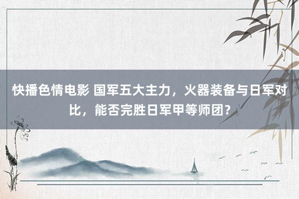 快播色情电影 国军五大主力，火器装备与日军对比，能否完胜日军甲等师团？