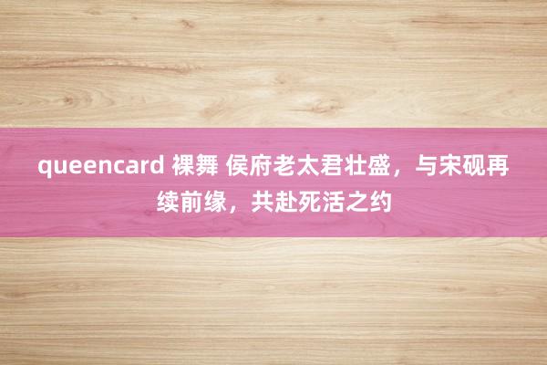 queencard 裸舞 侯府老太君壮盛，与宋砚再续前缘，共赴死活之约