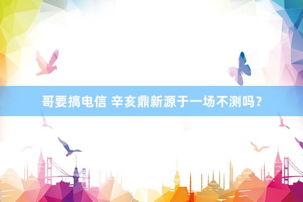 哥要搞电信 辛亥鼎新源于一场不测吗？
