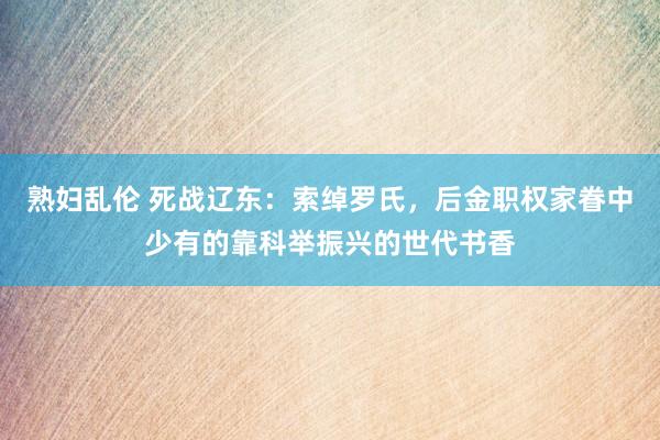 熟妇乱伦 死战辽东：索绰罗氏，后金职权家眷中少有的靠科举振兴的世代书香