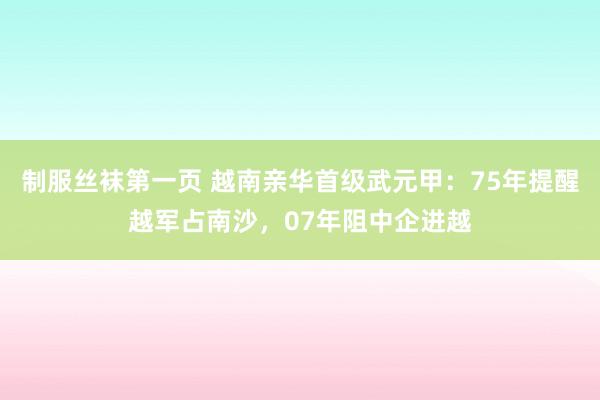制服丝袜第一页 越南亲华首级武元甲：75年提醒越军占南沙，07年阻中企进越