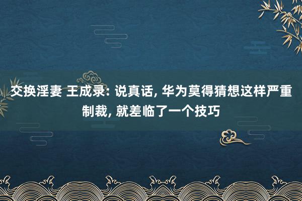 交换淫妻 王成录: 说真话, 华为莫得猜想这样严重制裁, 就差临了一个技巧