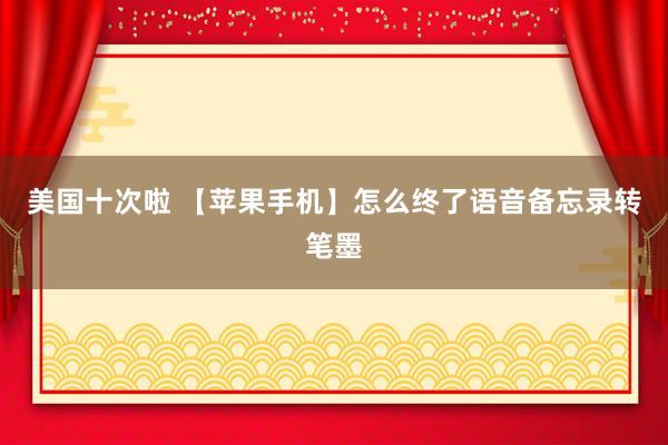 美国十次啦 【苹果手机】怎么终了语音备忘录转笔墨