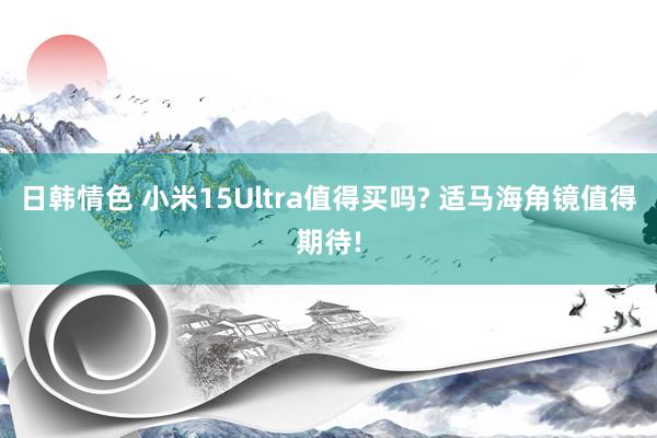日韩情色 小米15Ultra值得买吗? 适马海角镜值得期待!