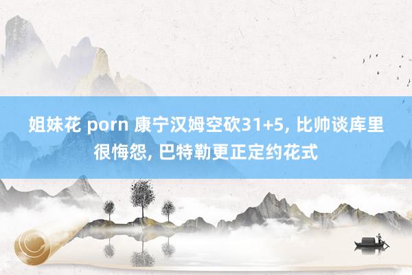 姐妹花 porn 康宁汉姆空砍31+5， 比帅谈库里很悔怨， 巴特勒更正定约花式