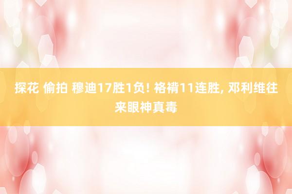 探花 偷拍 穆迪17胜1负! 袼褙11连胜, 邓利维往来眼神真毒