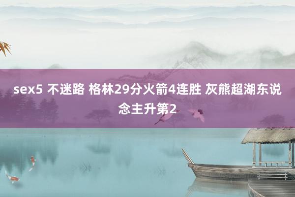 sex5 不迷路 格林29分火箭4连胜 灰熊超湖东说念主升第2