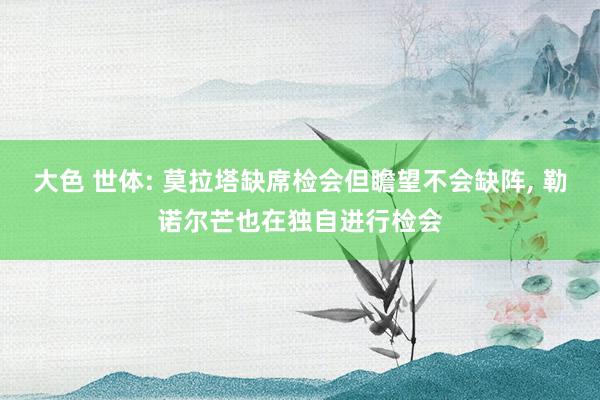 大色 世体: 莫拉塔缺席检会但瞻望不会缺阵, 勒诺尔芒也在独自进行检会