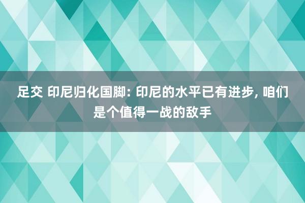 足交 印尼归化国脚: 印尼的水平已有进步, 咱们是个值得一战的敌手
