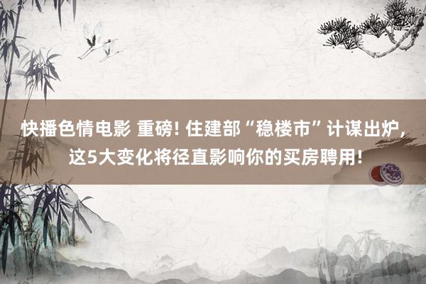 快播色情电影 重磅! 住建部“稳楼市”计谋出炉， 这5大变化将径直影响你的买房聘用!