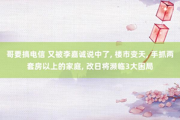 哥要搞电信 又被李嘉诚说中了, 楼市变天, 手抓两套房以上的家庭, 改日将濒临3大困局