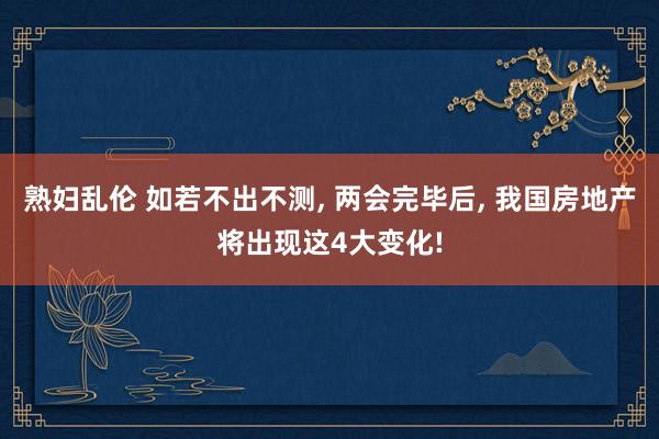 熟妇乱伦 如若不出不测， 两会完毕后， 我国房地产将出现这4大变化!