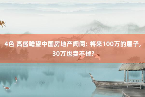 4色 高盛瞻望中国房地产阛阓: 将来100万的屋子, 30万也卖不掉?