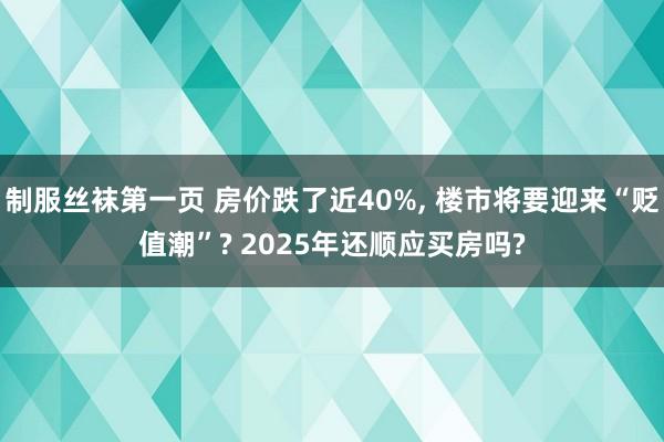 制服丝袜第一页 房价跌了近40%， 楼市将要迎来“贬值潮”? 2025年还顺应买房吗?