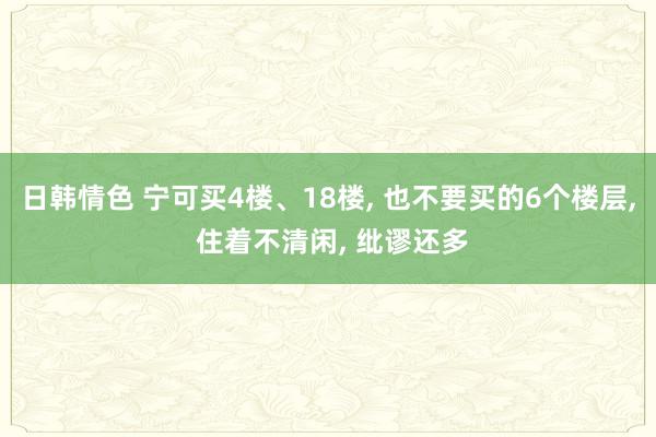 日韩情色 宁可买4楼、18楼, 也不要买的6个楼层, 住着不清闲, 纰谬还多