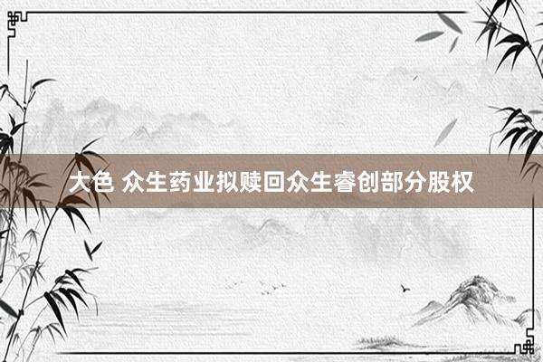 大色 众生药业拟赎回众生睿创部分股权