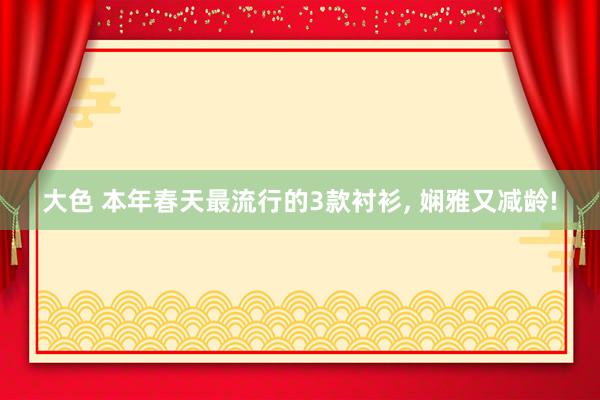 大色 本年春天最流行的3款衬衫， 娴雅又减龄!