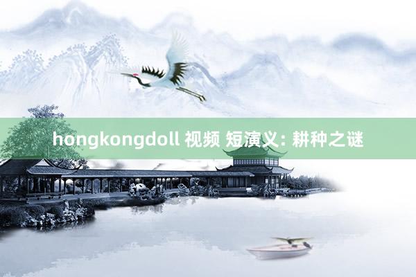 hongkongdoll 视频 短演义: 耕种之谜
