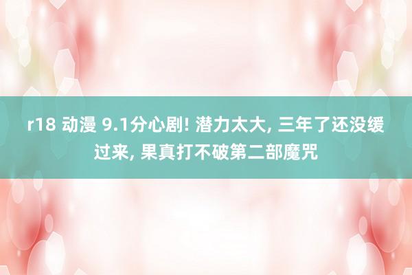 r18 动漫 9.1分心剧! 潜力太大, 三年了还没缓过来, 果真打不破第二部魔咒