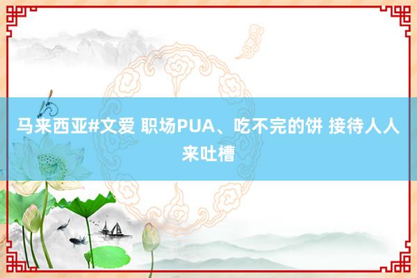 马来西亚#文爱 职场PUA、吃不完的饼 接待人人来吐槽