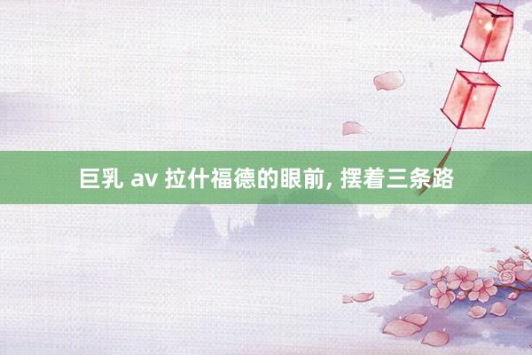 巨乳 av 拉什福德的眼前， 摆着三条路