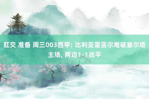 肛交 准备 周三003西甲: 比利亚雷亚尔难破塞尔塔主场, 两边1-1战平