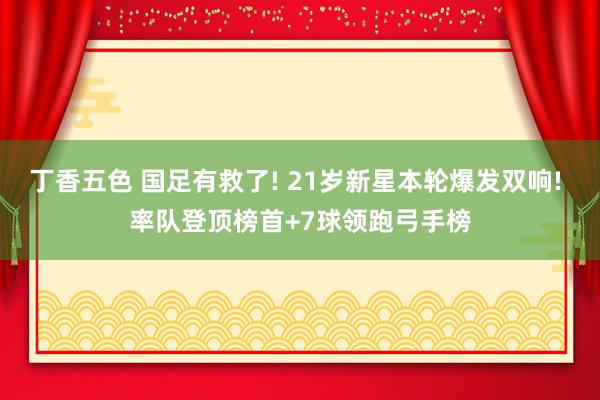 丁香五色 国足有救了! 21岁新星本轮爆发双响! 率队登顶榜首+7球领跑弓手榜