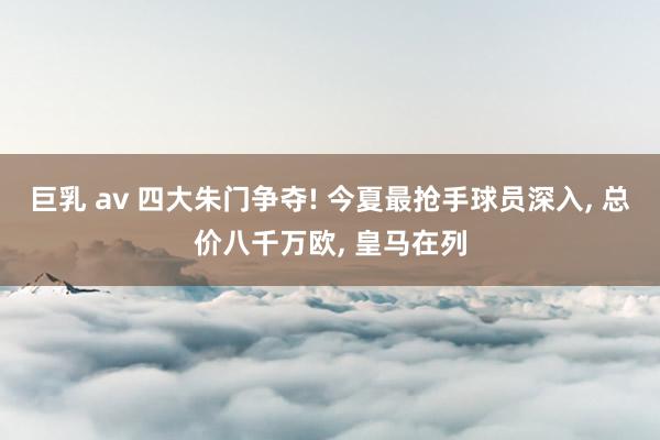 巨乳 av 四大朱门争夺! 今夏最抢手球员深入, 总价八千万欧, 皇马在列