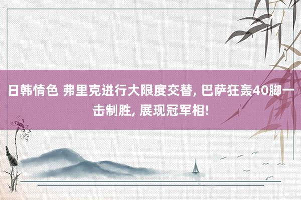 日韩情色 弗里克进行大限度交替, 巴萨狂轰40脚一击制胜, 展现冠军相!
