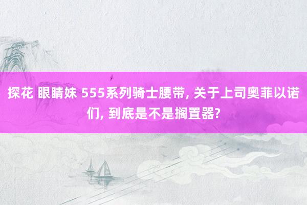 探花 眼睛妹 555系列骑士腰带, 关于上司奥菲以诺们, 到底是不是搁置器?
