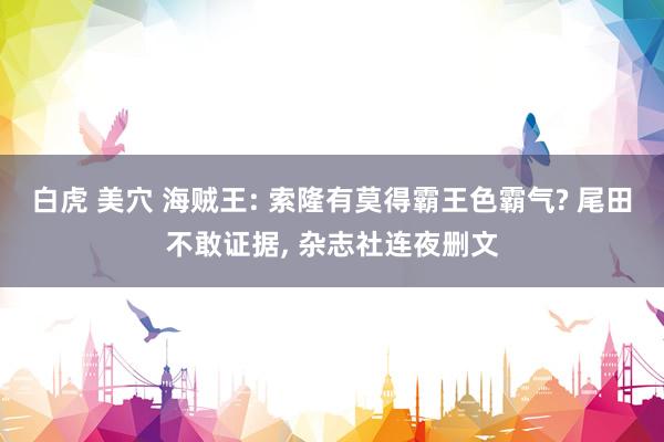 白虎 美穴 海贼王: 索隆有莫得霸王色霸气? 尾田不敢证据, 杂志社连夜删文