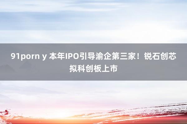 91porn y 本年IPO引导渝企第三家！锐石创芯拟科创板上市