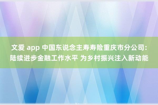文爱 app 中国东说念主寿寿险重庆市分公司：陆续进步金融工作水平 为乡村振兴注入新动能