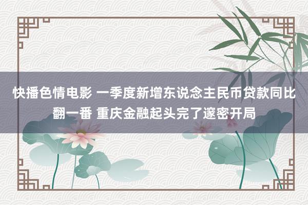 快播色情电影 一季度新增东说念主民币贷款同比翻一番 重庆金融起头完了邃密开局