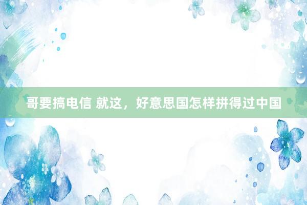 哥要搞电信 就这，好意思国怎样拼得过中国