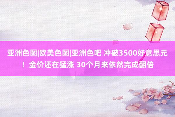 亚洲色图|欧美色图|亚洲色吧 冲破3500好意思元！金价还在猛涨 30个月来依然完成翻倍