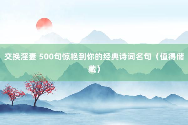交换淫妻 500句惊艳到你的经典诗词名句（值得储藏）